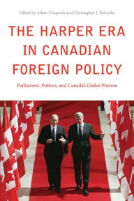 Title: The Harper Era in Canadian Foreign Policy: Parliament, Politics, and Canada's Global Posture, Author: Adam Chapnick