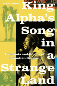 Title: King Alpha's Song in a Strange Land: The Roots and Routes of Canadian Reggae, Author: Jason Wilson