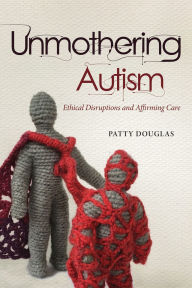 Title: Unmothering Autism: Ethical Disruptions and Affirming Care, Author: Patty Douglas
