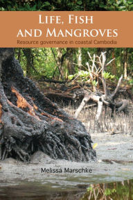Title: Life, Fish and Mangroves: Resource Governance in Coastal Cambodia, Author: Melissa Marschke