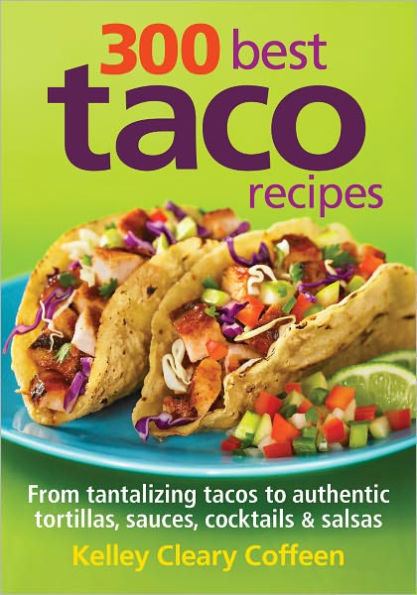 300 Best Taco Recipes: From Tantalizing Tacos to Authentic Tortillas, Sauces, Cocktails and Salsas