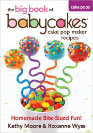 The Big Book of Babycakes Cake Pop Maker Recipes: Homemade Bite-Sized Fun!