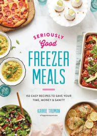 Title: Seriously Good Freezer Meals: 150 Easy Recipes to Save Your Time, Money and Sanity, Author: Karrie Truman