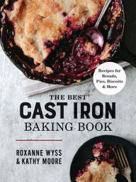 Title: The Best Cast Iron Baking Book: Recipes for Breads, Pies, Biscuits and More, Author: Roxanne Wyss