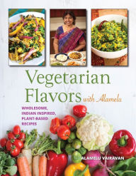 Title: Vegetarian Flavors with Alamelu: Wholesome, Indian Inspired, Plant-Based Recipes, Author: Alamelu Vairavan