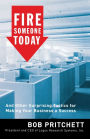 Fire Someone Today: And Other Surprising Tactics for Making Your Business a Success