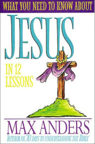 What You Need To Know About Jesus In 12 Lessons: The What You Need to Know Study Guide Series