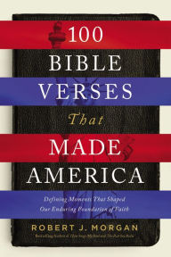 Title: 100 Bible Verses That Made America: Defining Moments That Shaped Our Enduring Foundation of Faith, Author: Robert J. Morgan