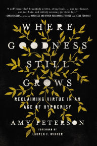 Title: Where Goodness Still Grows: Reclaiming Virtue in an Age of Hypocrisy, Author: Amy Peterson