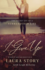 Free etextbook downloads I Give Up: The Secret Joy of a Surrendered Life 9780785226307 in English  by Laura Story, Leigh McLeroy