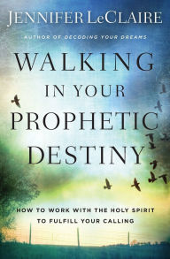 Title: Walking in Your Prophetic Destiny: How to Work with The Holy Spirit to Fulfill Your Calling, Author: Jennifer LeClaire