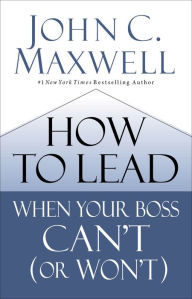 Title: How to Lead When Your Boss Can't (or Won't), Author: John C. Maxwell