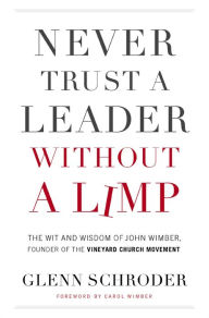 Title: Never Trust a Leader Without a Limp: The Wit and Wisdom of John Wimber, Founder of the Vineyard Church Movement, Author: Glenn Schroder