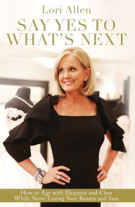 Title: Say Yes to What's Next: How to Age with Elegance and Class While Never Losing Your Beauty and Sass!, Author: Lori Allen