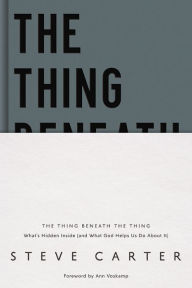 Title: The Thing Beneath the Thing: What's Hidden Inside (and What God Helps Us Do About It), Author: Steve Carter