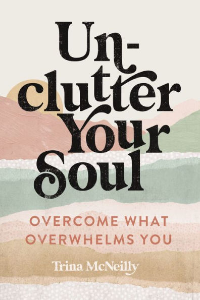 Unclutter Your Soul: Overcome What Overwhelms You