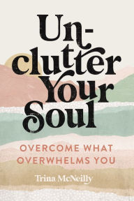 Title: Unclutter Your Soul: Overcome What Overwhelms You, Author: Trina McNeilly