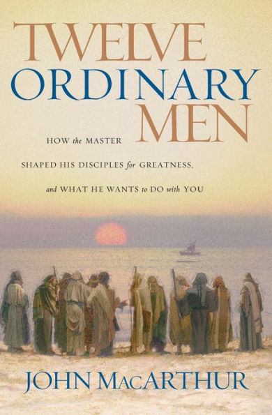 Twelve Ordinary Men: How the Master Shaped His Disciples for Greatness, and What He Wants to Do with You