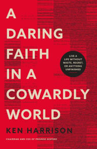 Title: A Daring Faith in a Cowardly World: Live a Life Without Waste, Regret, or Anything Unfinished, Author: Ken Harrison