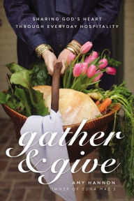 Title: Gather and Give: Sharing God's Heart Through Everyday Hospitality, Author: Amy Nelson Hannon