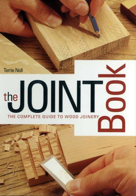 The Joint Book The Complete Guide to Wood Joinery by Terrie Noll