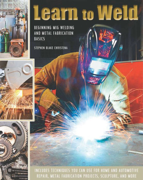 Learn To Weld Beginning Mig Welding And Metal Fabrication Basics By Stephen Christena Hardcover Barnes Noble