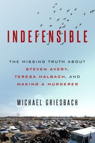 Title: Indefensible: The Missing Truth about Steven Avery, Teresa Halbach, and Making a Murderer, Author: Michael Griesbach