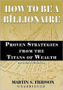 How to Be a Billionaire: Proven Strategies from the Titans of Wealth
