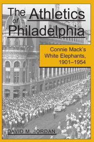 Title: The Athletics of Philadelphia: Connie Mack's White Elephants, 1901-1954, Author: David M. Jordan