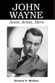 Title: John Wayne: Actor, Artist, Hero, Author: Richard D. McGhee