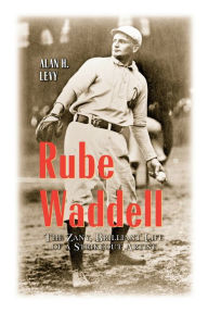 Title: Rube Waddell: The Zany, Brilliant Life of a Strikeout Artist, Author: Alan H. Levy