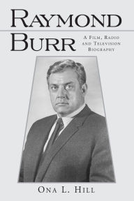 Title: Raymond Burr: A Film, Radio and Television Biography, Author: Ona L. Hill