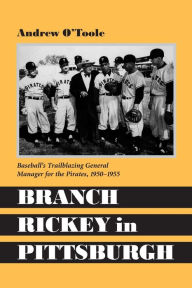 Title: Branch Rickey in Pittsburgh: Baseball's Trailblazing General Manager for the Pirates, 1950-1955, Author: Andrew O'Toole