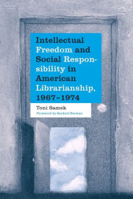 Title: Intellectual Freedom and Social Responsibility in American Librarianship, 1967-1974, Author: Toni Samek