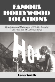 Title: Famous Hollywood Locations: Descriptions and Photographs of 382 Sites Involving 289 Films and 105 Television Series, Author: Leon Smith