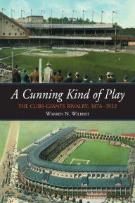 Title: A Cunning Kind of Play: The Cubs-Giants Rivalry, 1876-1932, Author: Warren N. Wilbert