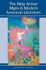 Title: The King Arthur Myth in Modern American Literature, Author: Andrew E. Mathis