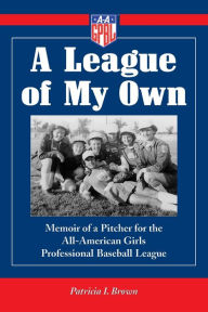 Title: A League of My Own: Memoir of a Pitcher for the All-American Girls Professional Baseball League, Author: Patricia I. Brown