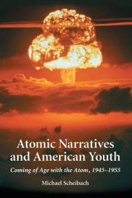 Title: Atomic Narratives and American Youth: Coming of Age with the Atom, 1945-1955, Author: Michael Scheibach