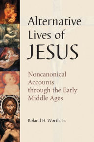 Title: Alternative Lives of Jesus: Noncanonical Accounts through the Early Middle Ages, Author: Roland H. Worth Jr.