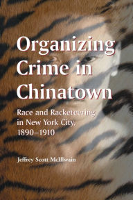 Title: Organizing Crime in Chinatown: Race and Racketeering in New York City, 1890-1910 / Edition 1, Author: Jeffrey Scott McIllwain