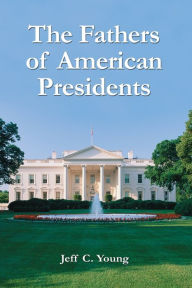Title: The Fathers of American Presidents: From Augustine Washington to William Blythe and Roger Clinton, Author: Jeff C. Young