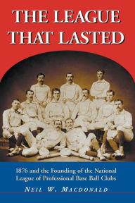 League That Lasted: 1876 and the Founding of the National League of Professional Base Ball Clubs