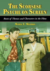 Title: The Scorsese Psyche on Screen: Roots of Themes and Characters in the Films, Author: Maria T. Miliora