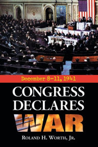 Title: Congress Declares War: December 8-11, 1941, Author: Roland H. Worth Jr.