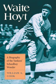 Title: Waite Hoyt: A Biography of the Yankees' Schoolboy Wonder, Author: William A. Cook