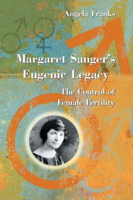 Title: Margaret Sanger's Eugenic Legacy: The Control of Female Fertility / Edition 1, Author: Angela Franks