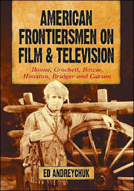 American Frontiersmen on Film and Television: Boone, Crockett, Bowie, Houston, Bridger and Carson