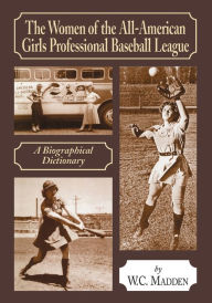 Title: The Women of the All-American Girls Professional Baseball League: A Biographical Dictionary, Author: W.C. Madden