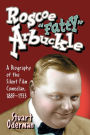 Roscoe Fatty Arbuckle: A Biography of the Silent Film Comedian, 1887-1933